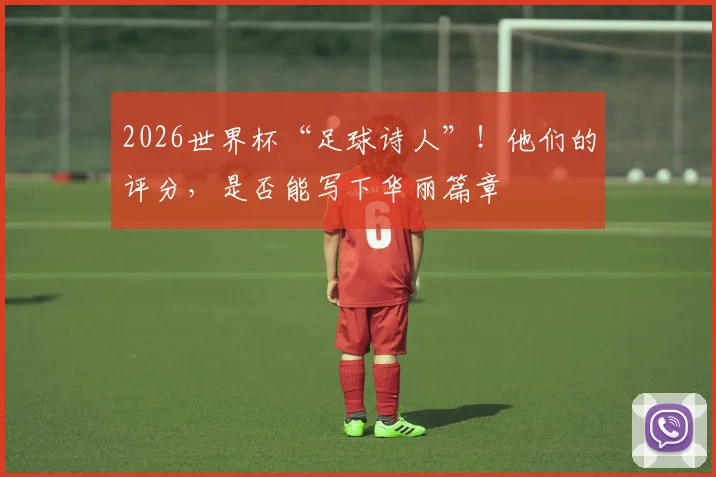 2026世界杯“足球诗人”！他们的评分，是否能写下华丽篇章