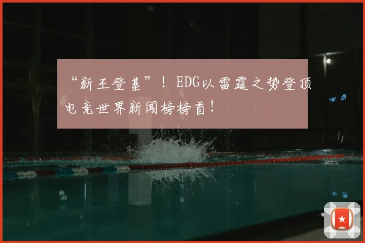 “新王登基”！EDG以雷霆之势登顶电竞世界新闻榜榜首！