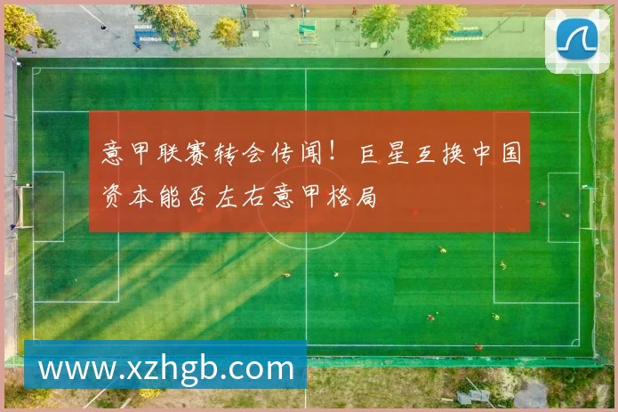 意甲联赛转会传闻!巨星互换中国资本能否左右意甲格局