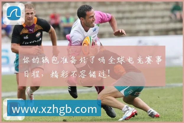 你的钱包准备好了吗全球电竞赛事日程，精彩不容错过！