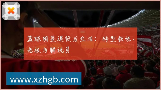 篮球明星退役后生活：转型教练、老板与解说员