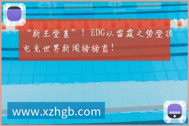 “新王登基”!EDG以雷霆之势登顶电竞世界新闻榜榜首!