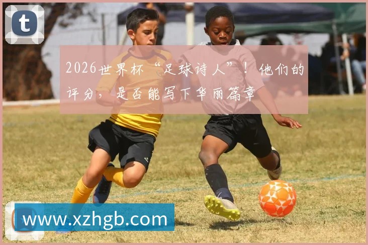 2026世界杯“足球诗人”!他们的评分,是否能写下华丽篇章