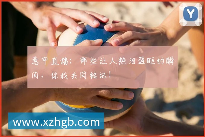 意甲直播:那些让人热泪盈眶的瞬间,你我共同铭记!